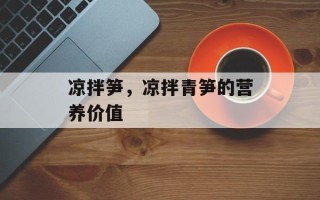 凉拌笋，凉拌青笋的营养价值