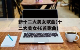 新十二大美女歌曲(十二大美女46首歌曲)