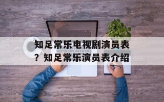 知足常乐电视剧演员表？知足常乐演员表介绍