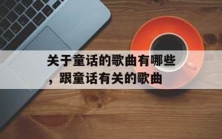 关于童话的歌曲有哪些，跟童话有关的歌曲