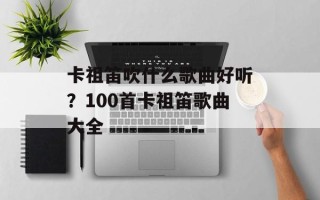 卡祖笛吹什么歌曲好听？100首卡祖笛歌曲大全