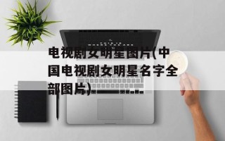 电视剧女明星图片(中国电视剧女明星名字全部图片)