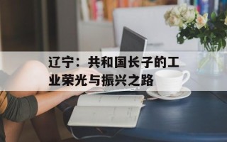 辽宁：共和国长子的工业荣光与振兴之路