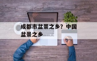 成都市盆景之乡？中国盆景之乡