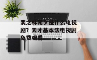 裴之林朝夕是什么电视剧？天才基本法电视剧免费观看