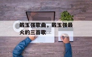 戴玉强歌曲，戴玉强最火的三首歌