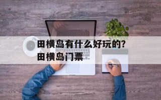 田横岛有什么好玩的？田横岛门票