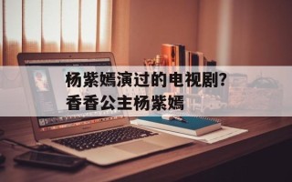 杨紫嫣演过的电视剧？香香公主杨紫嫣