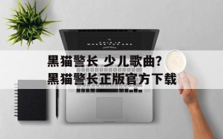 黑猫警长 少儿歌曲？黑猫警长正版官方下载