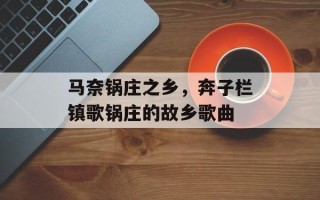 马奈锅庄之乡，奔子栏镇歌锅庄的故乡歌曲