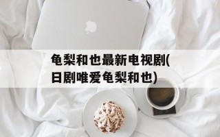 龟梨和也最新电视剧(日剧唯爱龟梨和也)