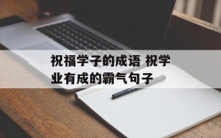 祝福学子的成语 祝学业有成的霸气句子