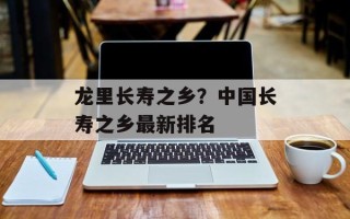 龙里长寿之乡？中国长寿之乡最新排名
