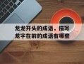 龙龙开头的成语，描写龙字在前的成语有哪些