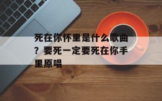 死在你怀里是什么歌曲？要死一定要死在你手里原唱