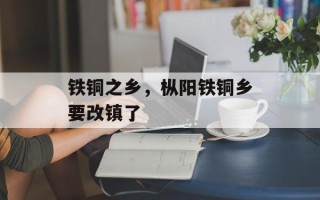 铁铜之乡，枞阳铁铜乡要改镇了