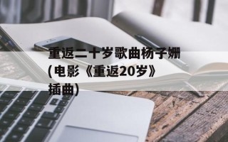 重返二十岁歌曲杨子姗(电影《重返20岁》插曲)