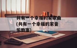 共有一个幸福的家歌曲(共有一个幸福的家音乐教案)