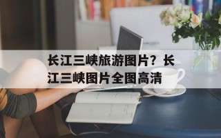 长江三峡旅游图片？长江三峡图片全图高清