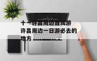 十一许昌周边自驾游 许昌周边一日游必去的地方