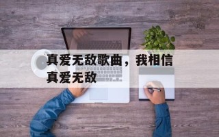 真爱无敌歌曲，我相信真爱无敌