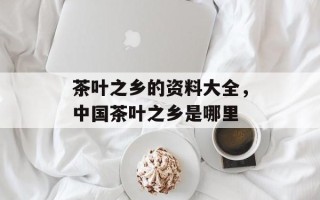 茶叶之乡的资料大全，中国茶叶之乡是哪里