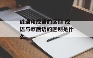 谚语和成语的区别 成语与歇后语的区别是什么