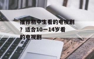 推荐初中生看的电视剧？适合10一14岁看的电视剧