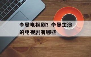 李曼电视剧？李曼主演的电视剧有哪些