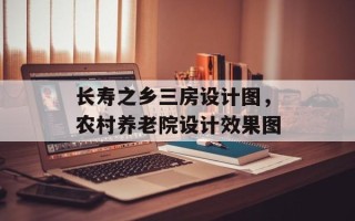 长寿之乡三房设计图，农村养老院设计效果图