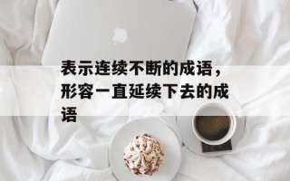 表示连续不断的成语，形容一直延续下去的成语