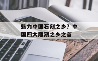 魅力中国石刻之乡？中国四大雕刻之乡之首
