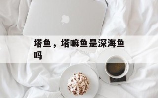 塔鱼，塔嘛鱼是深海鱼吗
