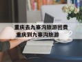 重庆去九寨沟旅游团费 重庆到九寨沟旅游