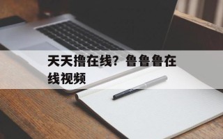 天天撸在线？鲁鲁鲁在线视频
