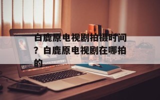 白鹿原电视剧拍摄时间？白鹿原电视剧在哪拍的