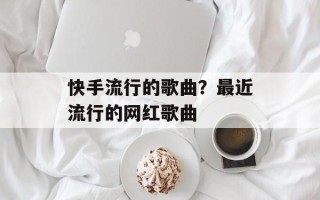 快手流行的歌曲？最近流行的网红歌曲