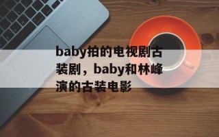 baby拍的电视剧古装剧，baby和林峰演的古装电影