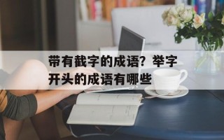 带有截字的成语？举字开头的成语有哪些