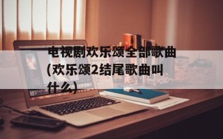 电视剧欢乐颂全部歌曲(欢乐颂2结尾歌曲叫什么)