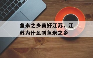 鱼米之乡美好江苏，江苏为什么叫鱼米之乡