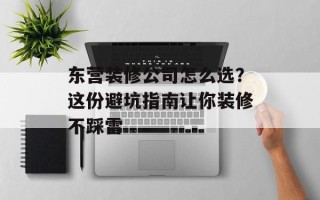 东营装修公司怎么选？这份避坑指南让你装修不踩雷