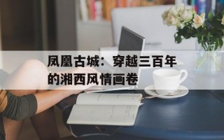 凤凰古城：穿越三百年的湘西风情画卷