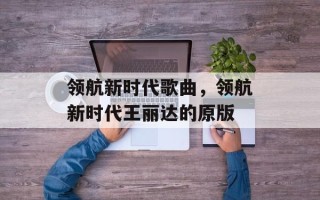 领航新时代歌曲，领航新时代王丽达的原版