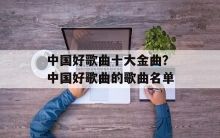 中国好歌曲十大金曲？中国好歌曲的歌曲名单