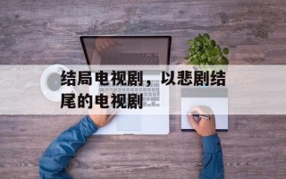 结局电视剧，以悲剧结尾的电视剧