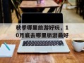 秋季哪里旅游好玩，10月底去哪里旅游最好