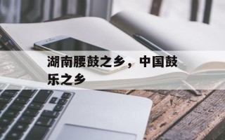 湖南腰鼓之乡，中国鼓乐之乡