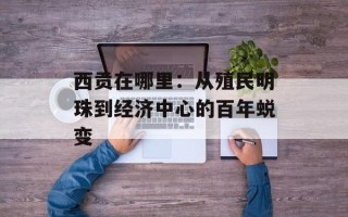 西贡在哪里：从殖民明珠到经济中心的百年蜕变
