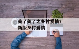 美了美了之乡村爱情？新版乡村爱情